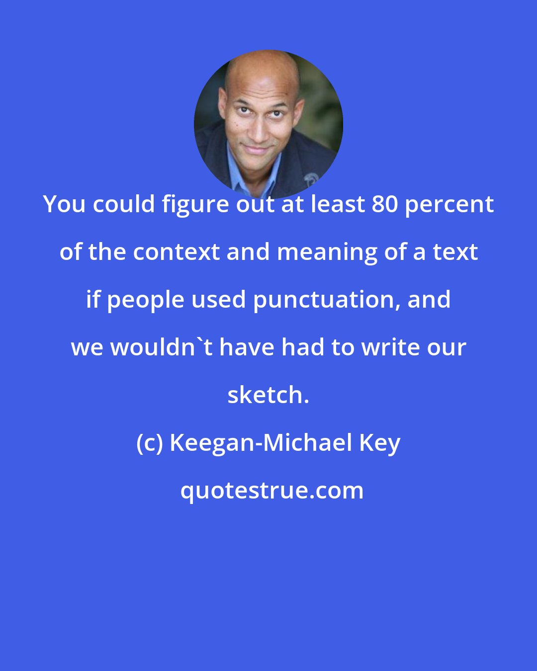 Keegan-Michael Key: You could figure out at least 80 percent of the context and meaning of a text if people used punctuation, and we wouldn't have had to write our sketch.