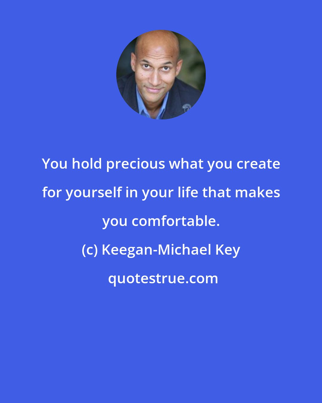 Keegan-Michael Key: You hold precious what you create for yourself in your life that makes you comfortable.