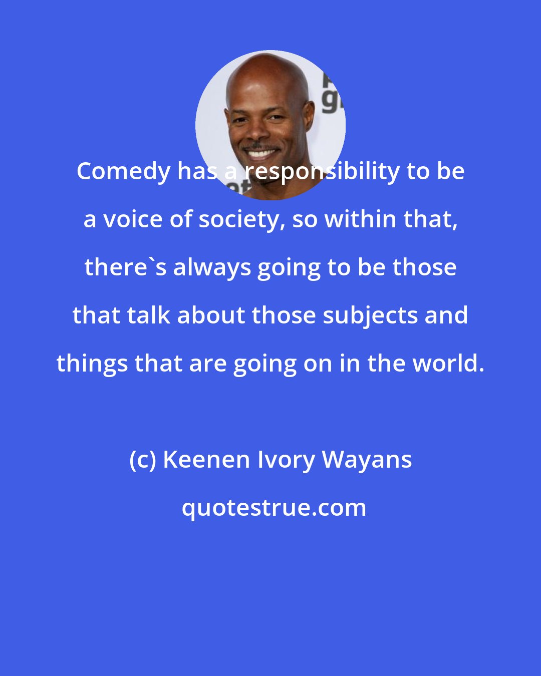 Keenen Ivory Wayans: Comedy has a responsibility to be a voice of society, so within that, there's always going to be those that talk about those subjects and things that are going on in the world.