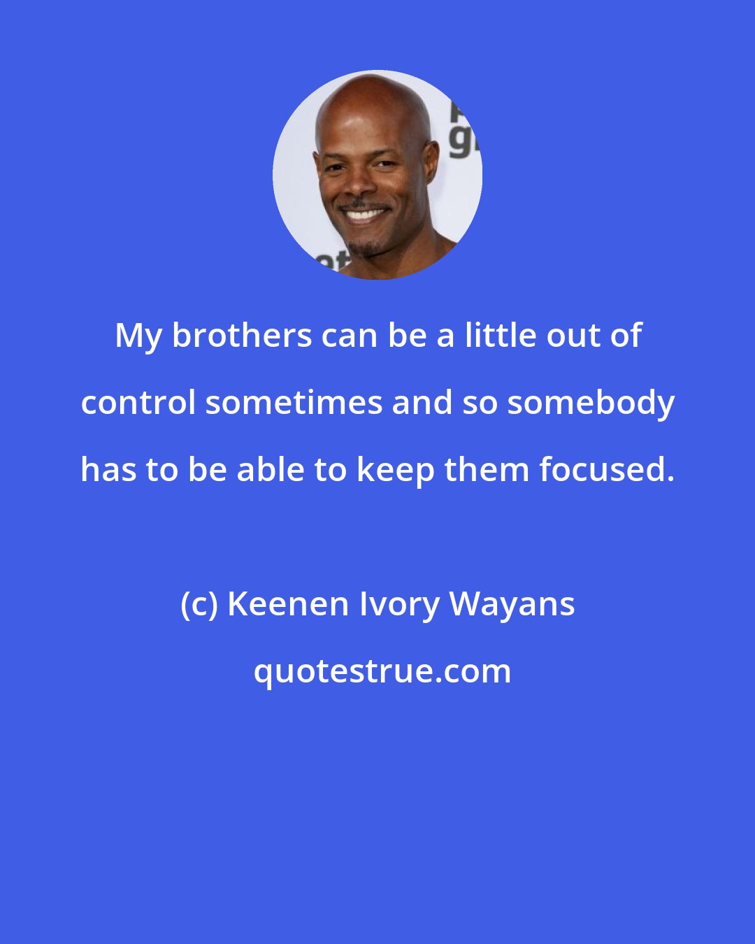 Keenen Ivory Wayans: My brothers can be a little out of control sometimes and so somebody has to be able to keep them focused.