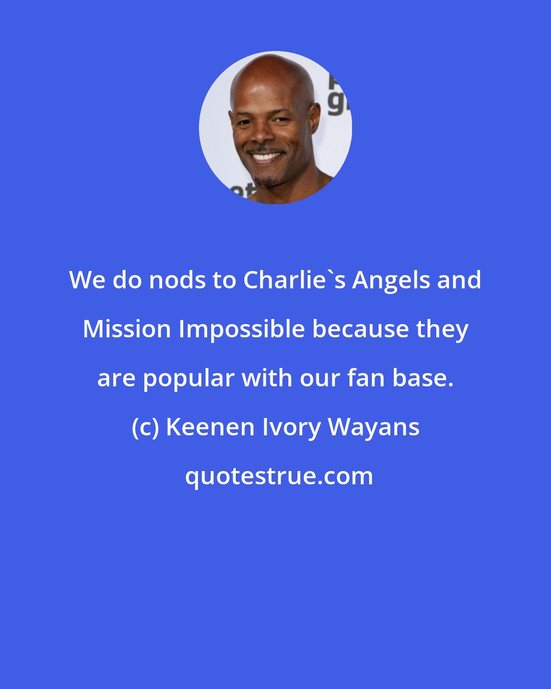 Keenen Ivory Wayans: We do nods to Charlie's Angels and Mission Impossible because they are popular with our fan base.