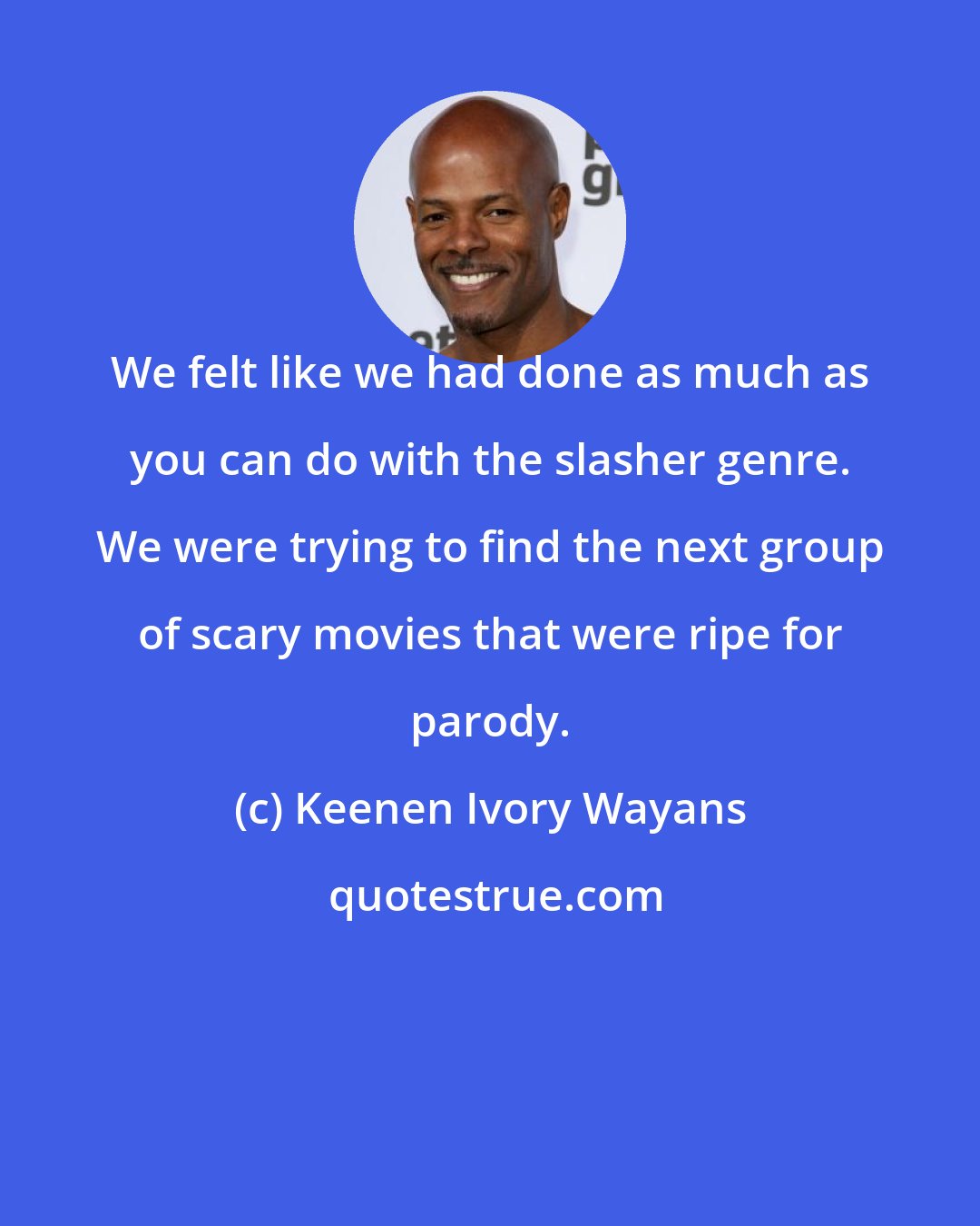 Keenen Ivory Wayans: We felt like we had done as much as you can do with the slasher genre. We were trying to find the next group of scary movies that were ripe for parody.