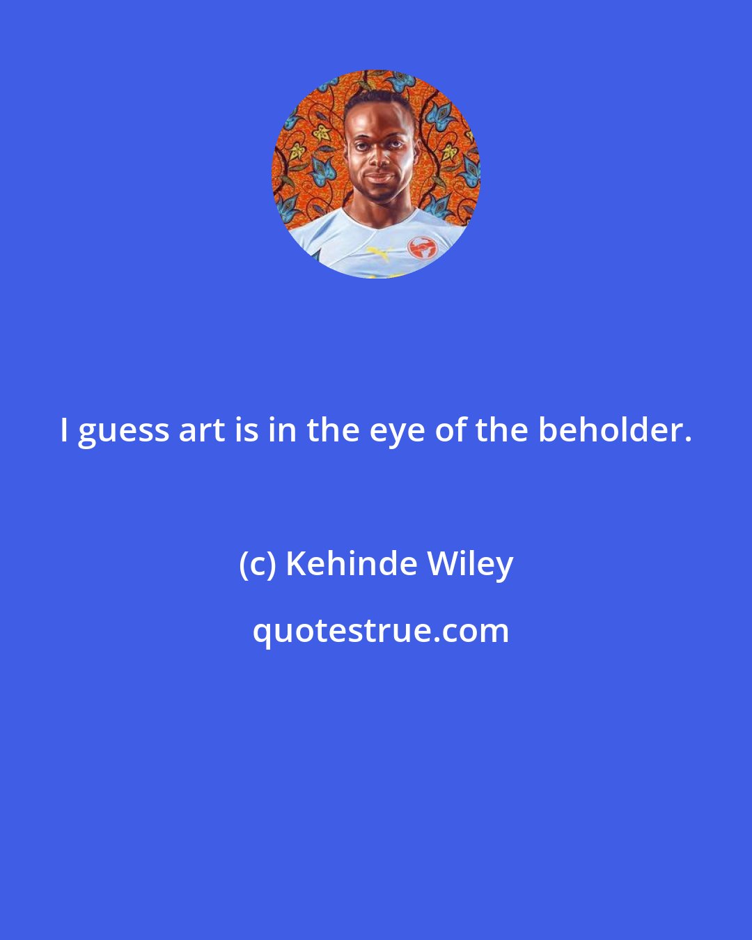 Kehinde Wiley: I guess art is in the eye of the beholder.