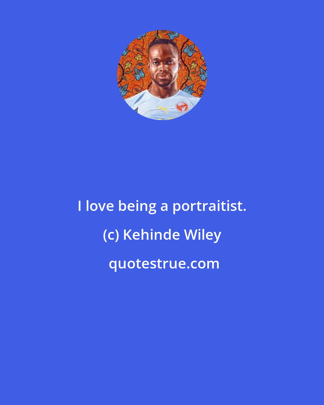 Kehinde Wiley: I love being a portraitist.