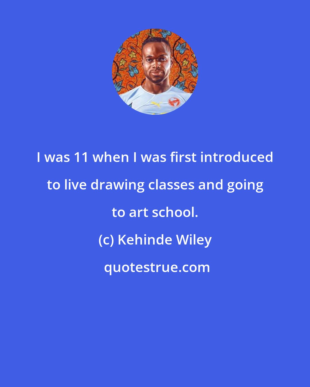 Kehinde Wiley: I was 11 when I was first introduced to live drawing classes and going to art school.