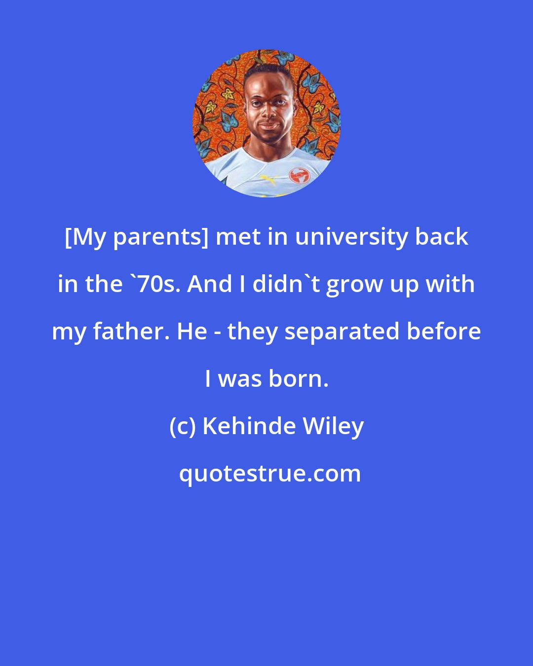 Kehinde Wiley: [My parents] met in university back in the '70s. And I didn't grow up with my father. He - they separated before I was born.