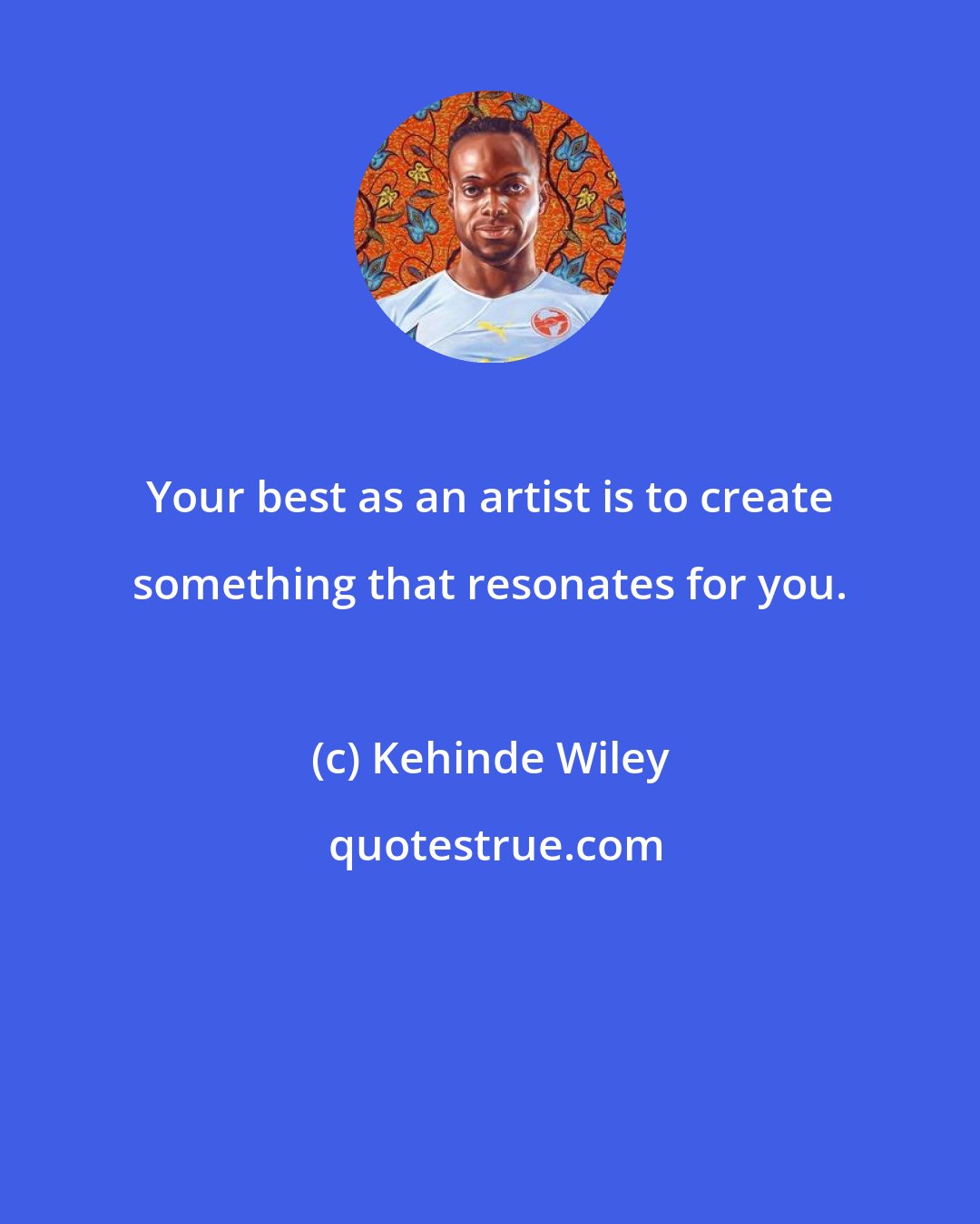 Kehinde Wiley: Your best as an artist is to create something that resonates for you.