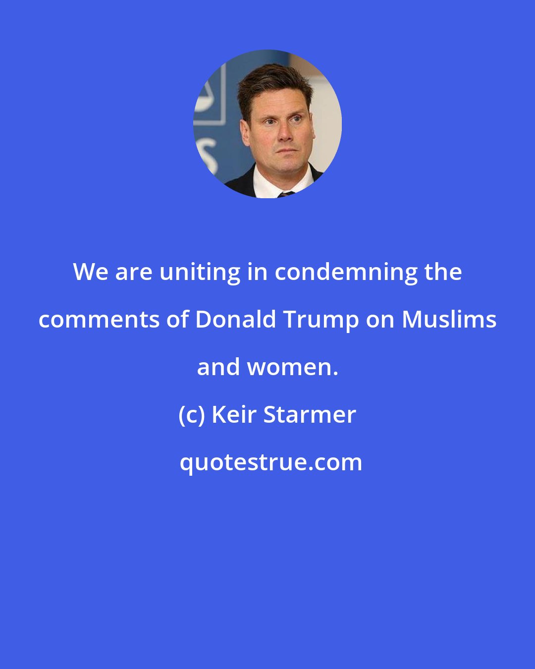 Keir Starmer: We are uniting in condemning the comments of Donald Trump on Muslims and women.