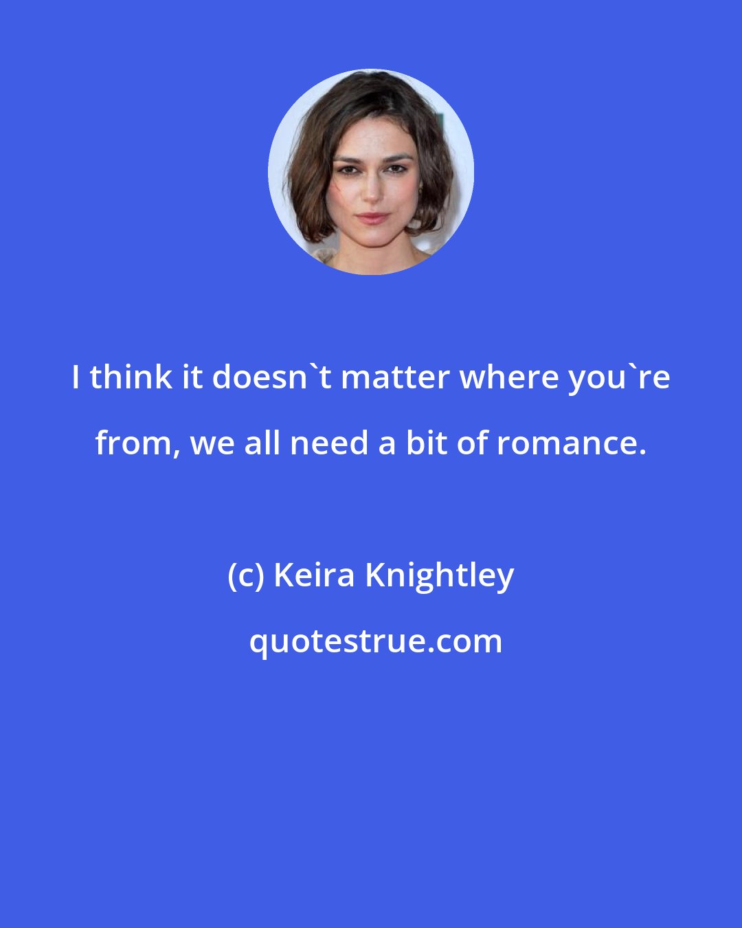Keira Knightley: I think it doesn't matter where you're from, we all need a bit of romance.