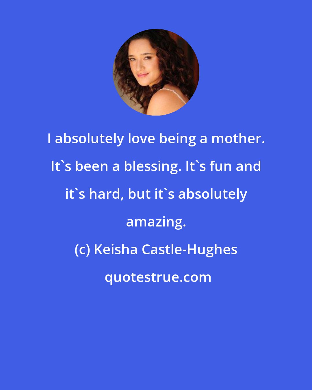 Keisha Castle-Hughes: I absolutely love being a mother. It's been a blessing. It's fun and it's hard, but it's absolutely amazing.