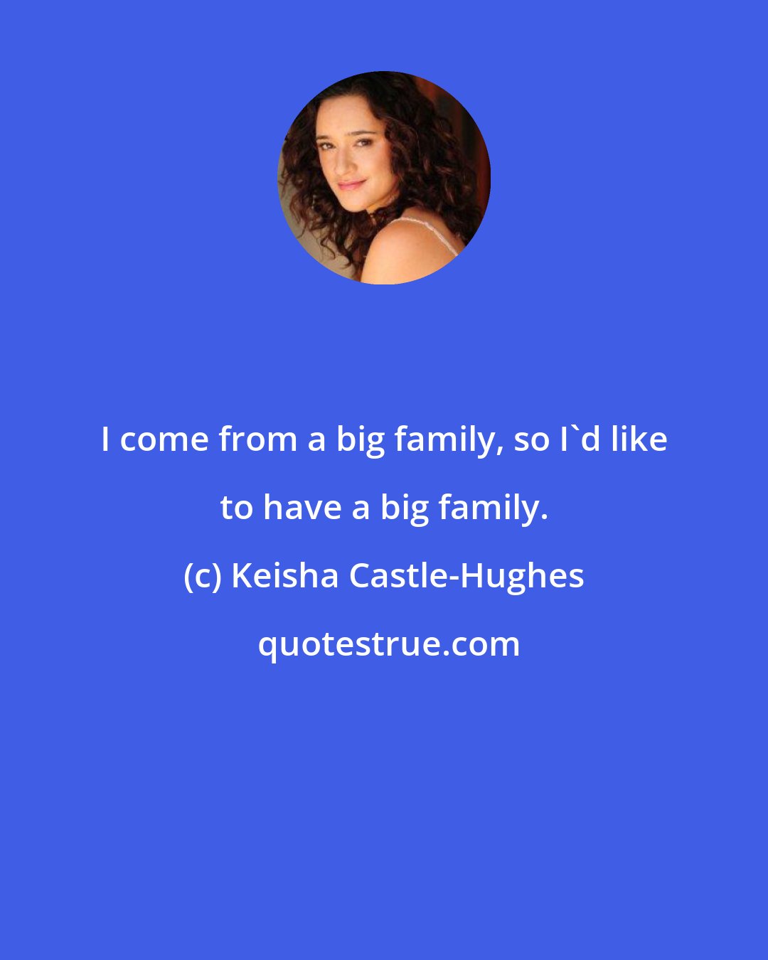 Keisha Castle-Hughes: I come from a big family, so I'd like to have a big family.