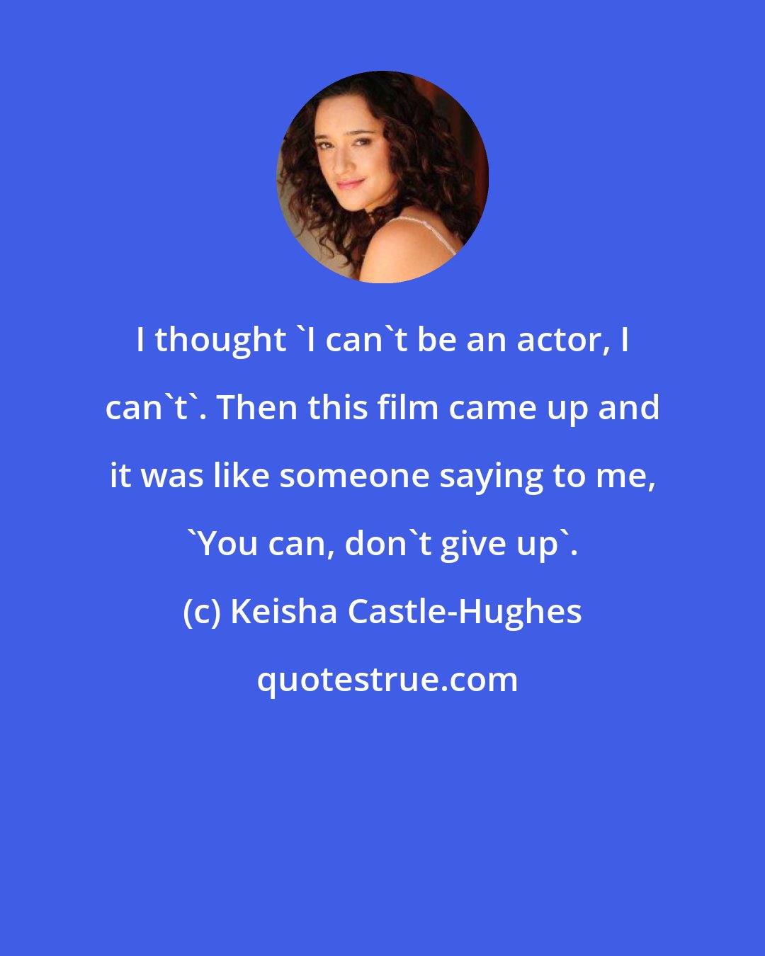 Keisha Castle-Hughes: I thought 'I can't be an actor, I can't'. Then this film came up and it was like someone saying to me, 'You can, don't give up'.