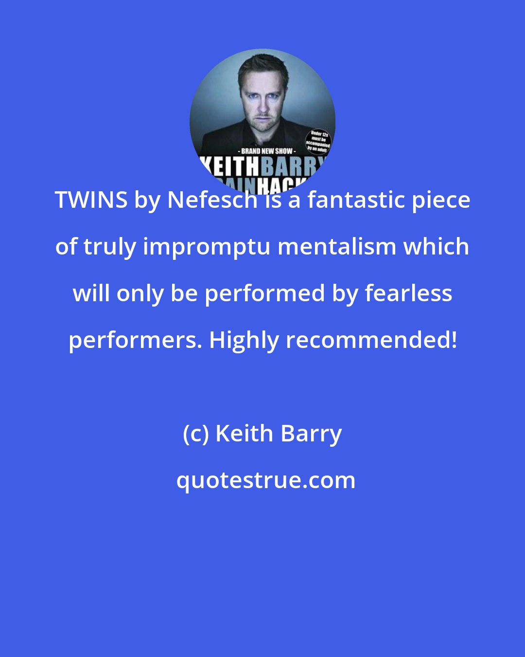 Keith Barry: TWINS by Nefesch is a fantastic piece of truly impromptu mentalism which will only be performed by fearless performers. Highly recommended!