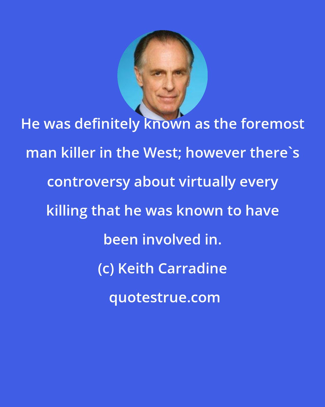 Keith Carradine: He was definitely known as the foremost man killer in the West; however there's controversy about virtually every killing that he was known to have been involved in.