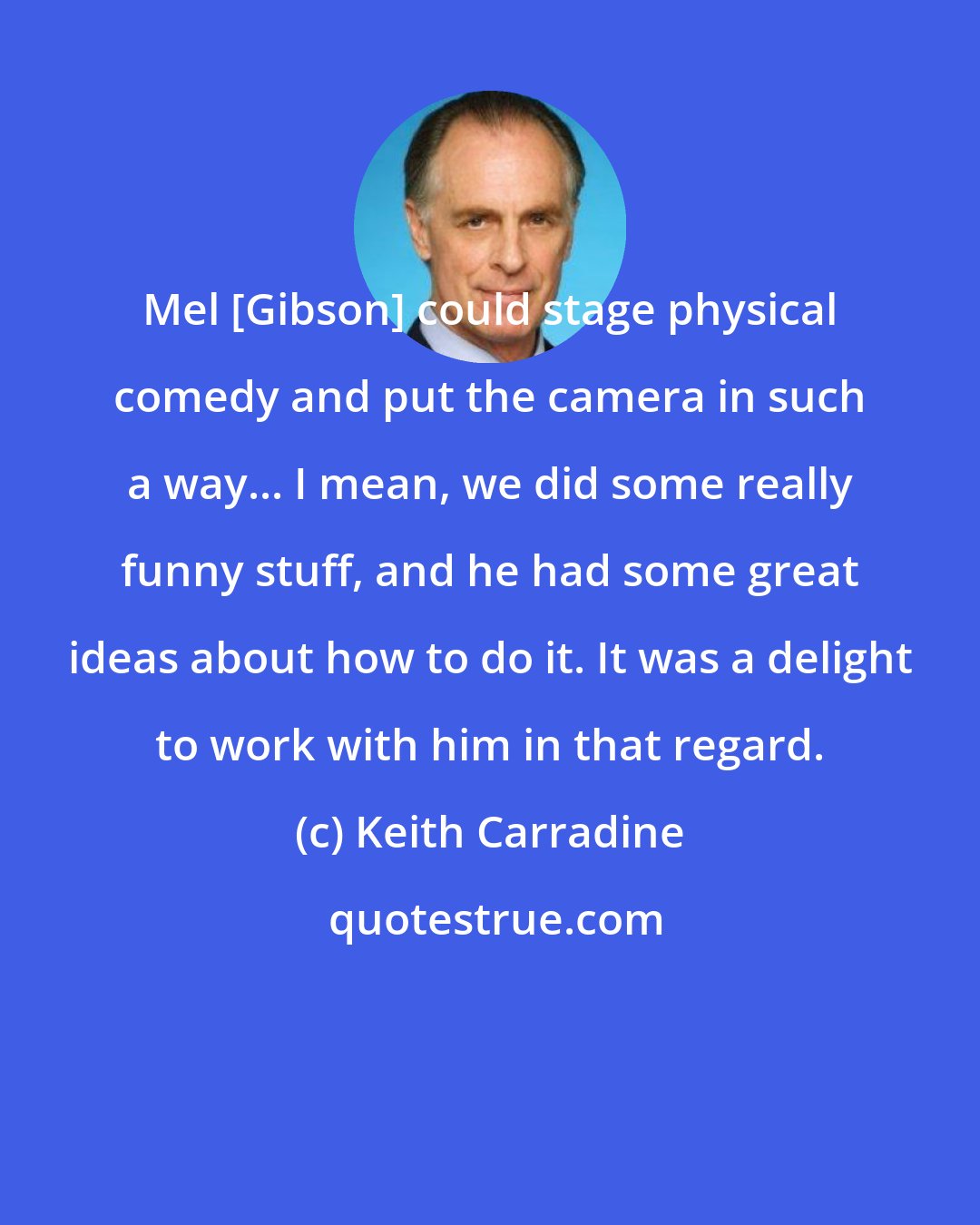 Keith Carradine: Mel [Gibson] could stage physical comedy and put the camera in such a way... I mean, we did some really funny stuff, and he had some great ideas about how to do it. It was a delight to work with him in that regard.