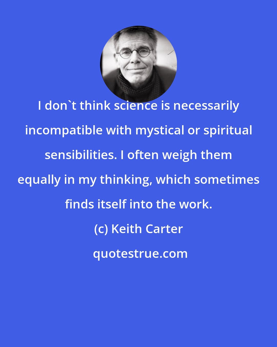 Keith Carter: I don't think science is necessarily incompatible with mystical or spiritual sensibilities. I often weigh them equally in my thinking, which sometimes finds itself into the work.