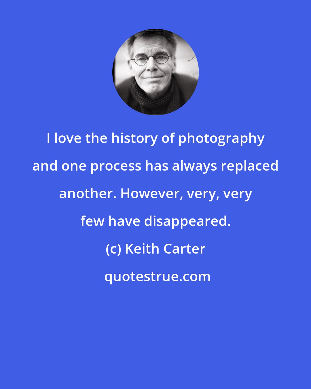 Keith Carter: I love the history of photography and one process has always replaced another. However, very, very few have disappeared.