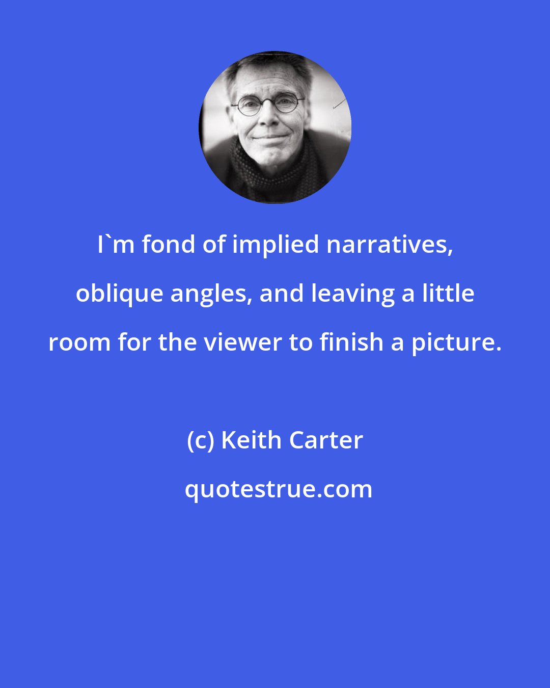 Keith Carter: I'm fond of implied narratives, oblique angles, and leaving a little room for the viewer to finish a picture.