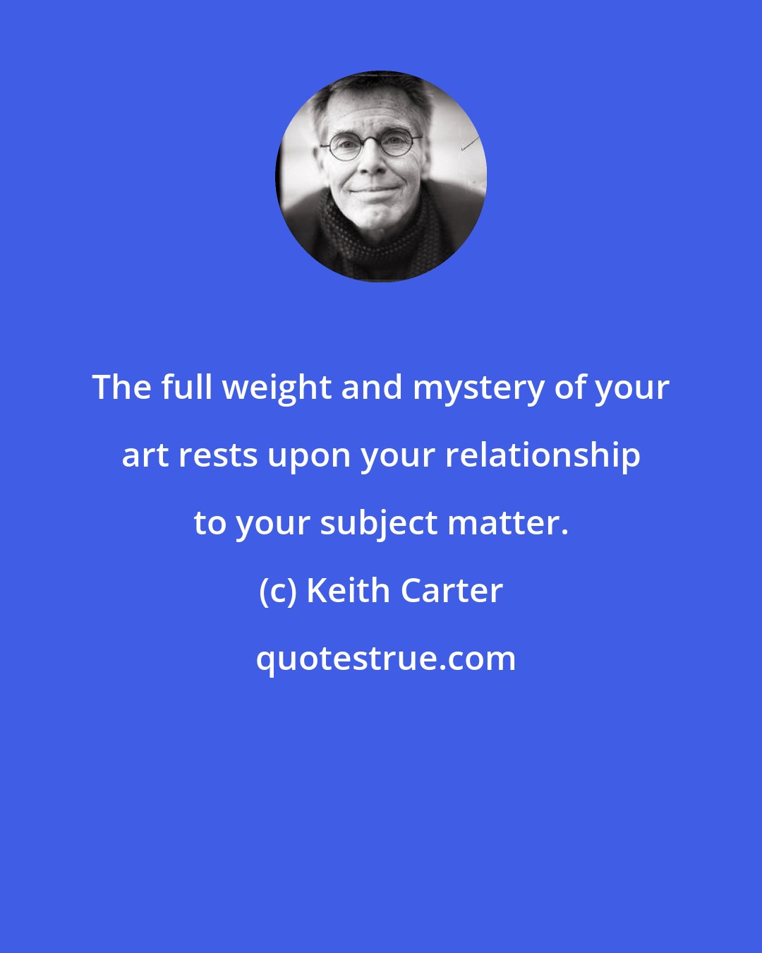 Keith Carter: The full weight and mystery of your art rests upon your relationship to your subject matter.