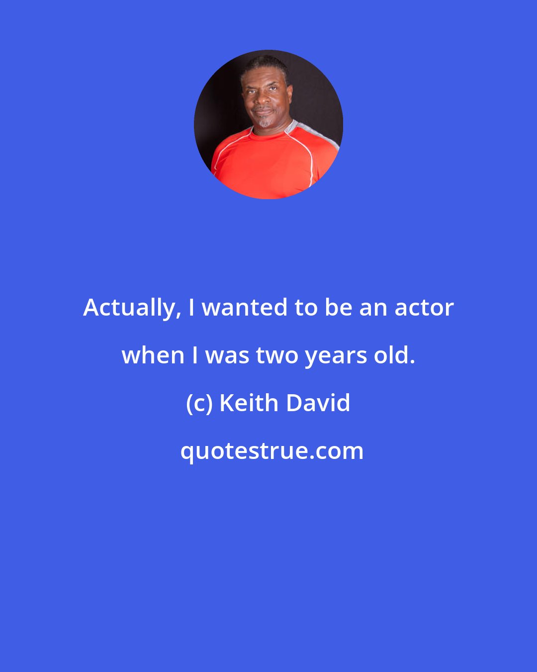 Keith David: Actually, I wanted to be an actor when I was two years old.