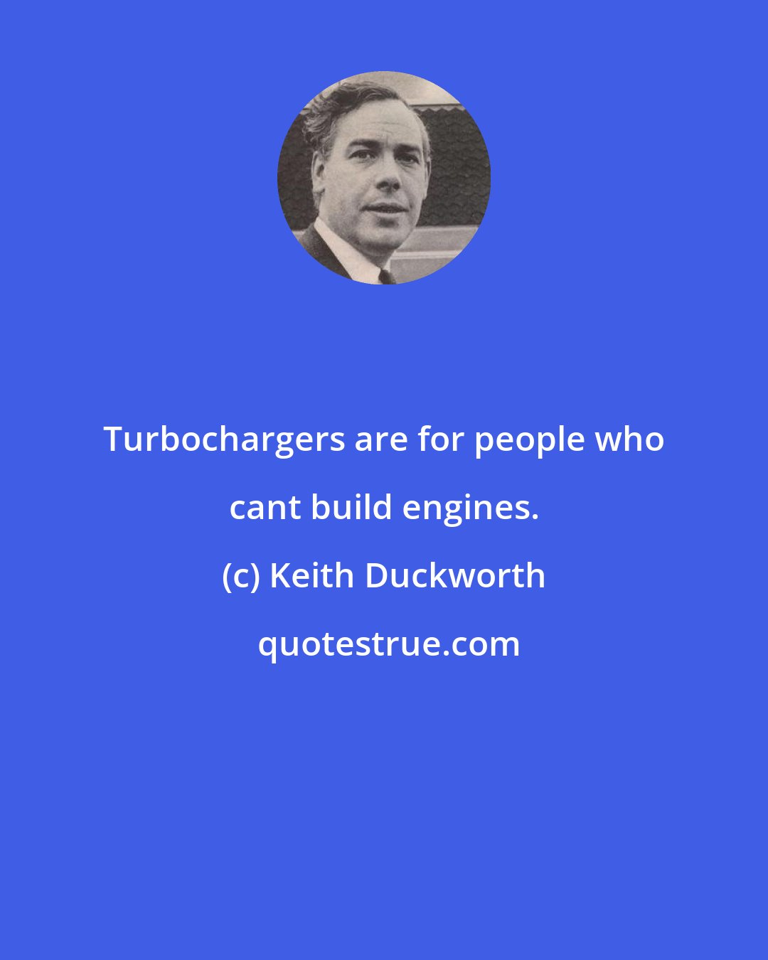 Keith Duckworth: Turbochargers are for people who cant build engines.