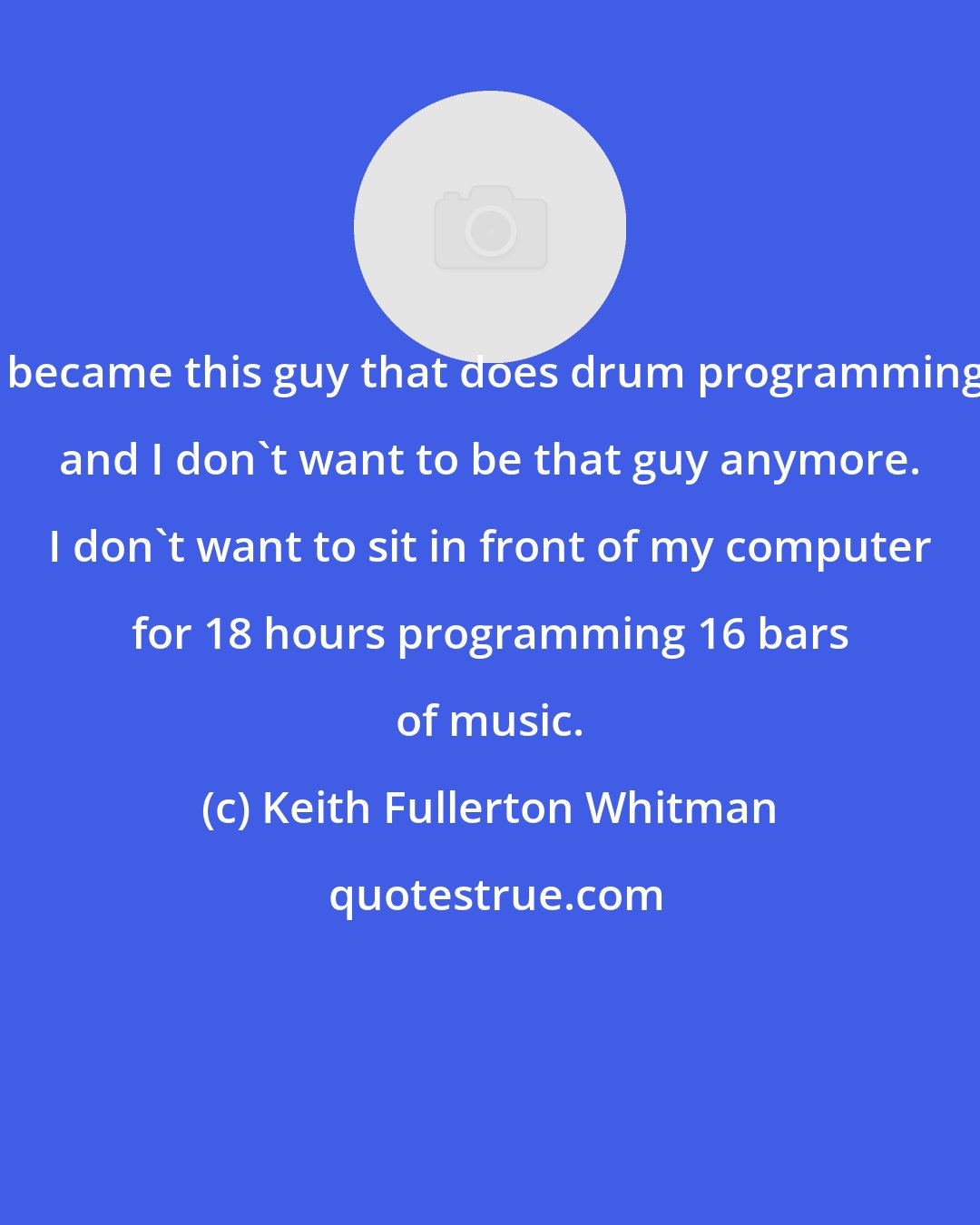 Keith Fullerton Whitman: I became this guy that does drum programming, and I don't want to be that guy anymore. I don't want to sit in front of my computer for 18 hours programming 16 bars of music.