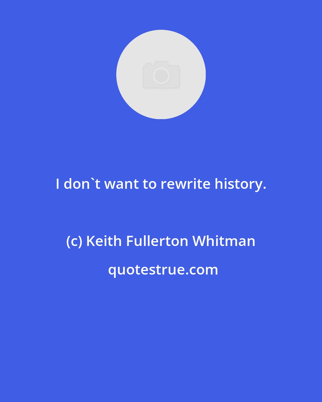 Keith Fullerton Whitman: I don't want to rewrite history.