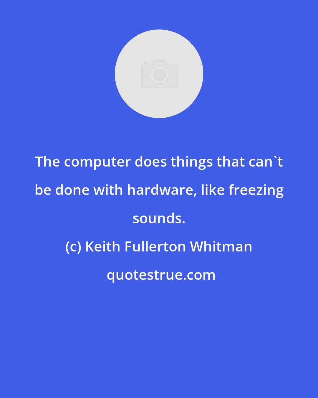 Keith Fullerton Whitman: The computer does things that can't be done with hardware, like freezing sounds.