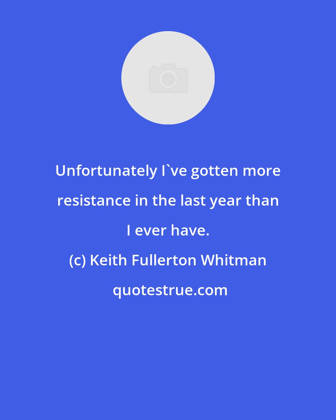 Keith Fullerton Whitman: Unfortunately I've gotten more resistance in the last year than I ever have.