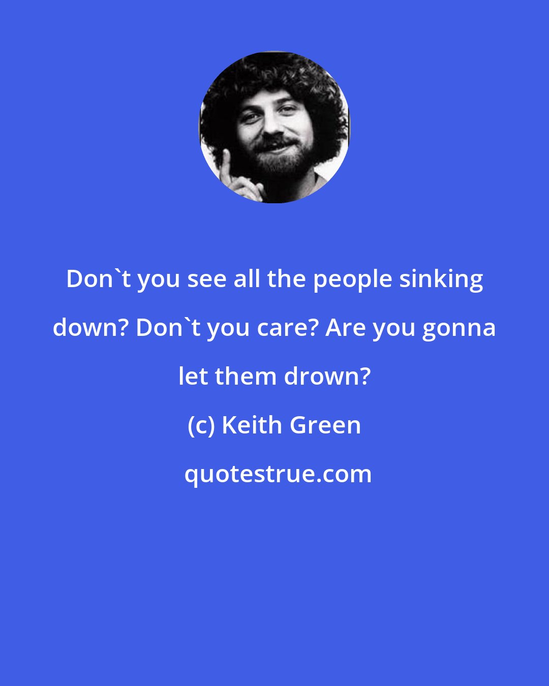 Keith Green: Don't you see all the people sinking down? Don't you care? Are you gonna let them drown?