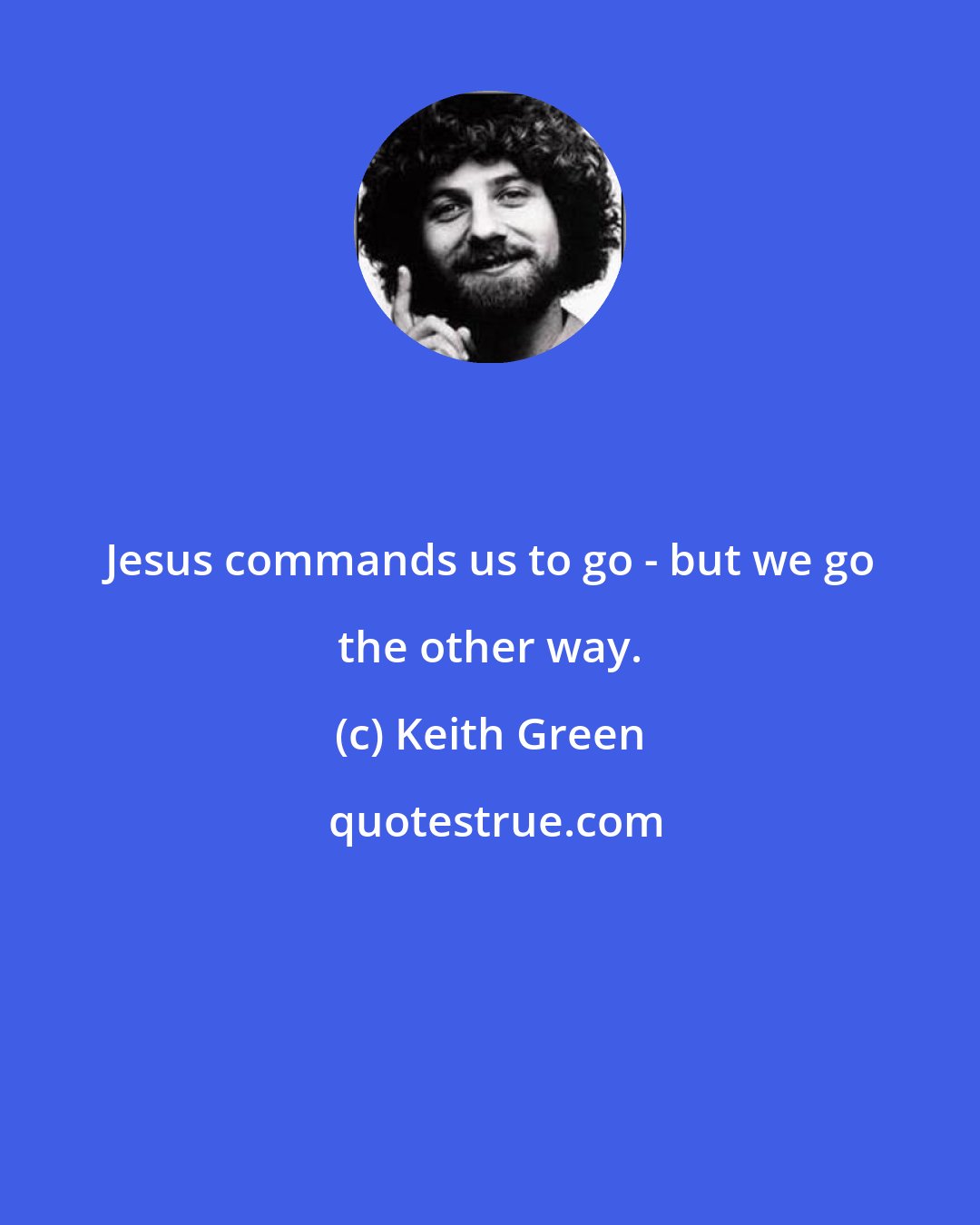 Keith Green: Jesus commands us to go - but we go the other way.