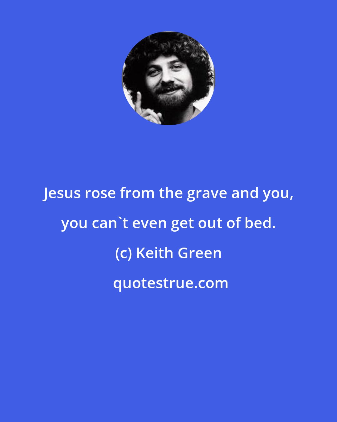 Keith Green: Jesus rose from the grave and you, you can't even get out of bed.