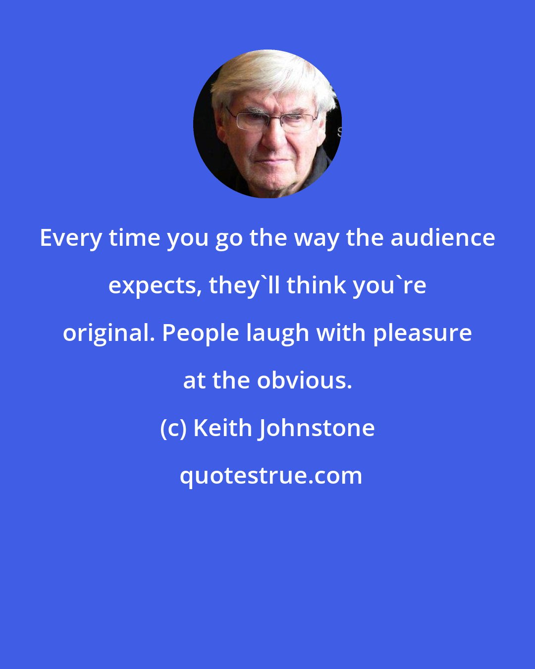 Keith Johnstone: Every time you go the way the audience expects, they'll think you're original. People laugh with pleasure at the obvious.