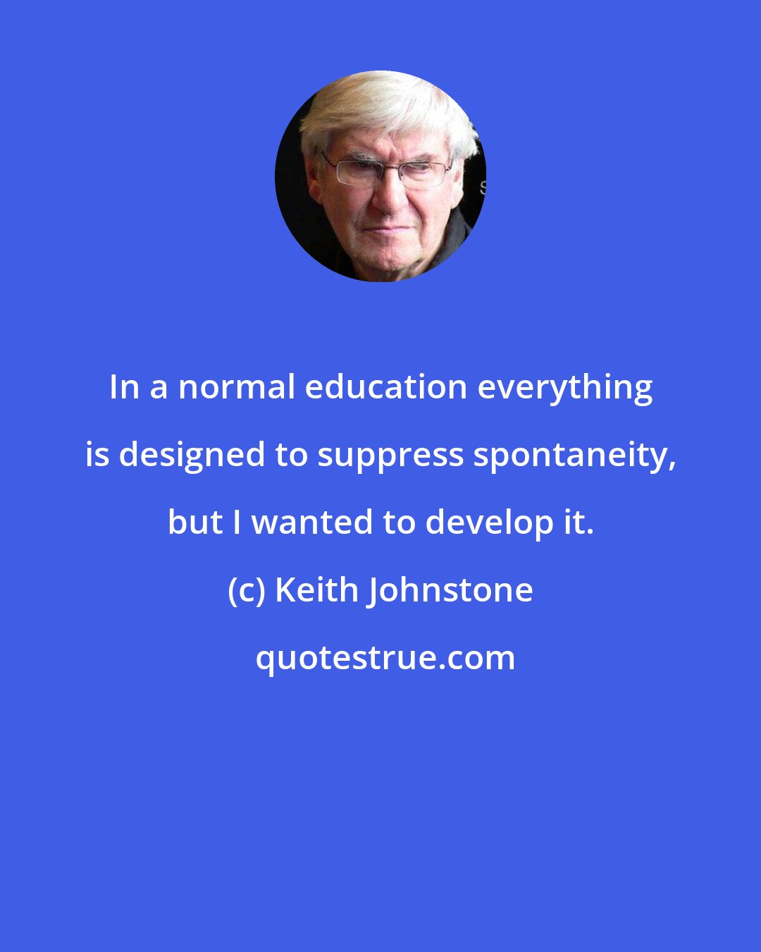 Keith Johnstone: In a normal education everything is designed to suppress spontaneity, but I wanted to develop it.
