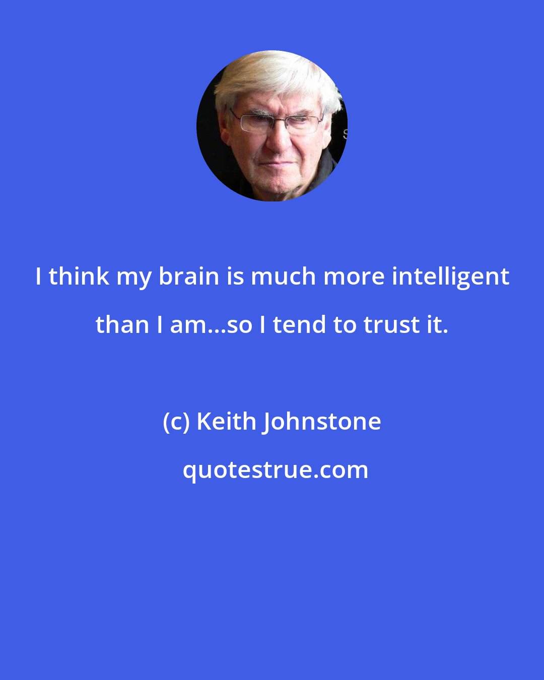 Keith Johnstone: I think my brain is much more intelligent than I am...so I tend to trust it.