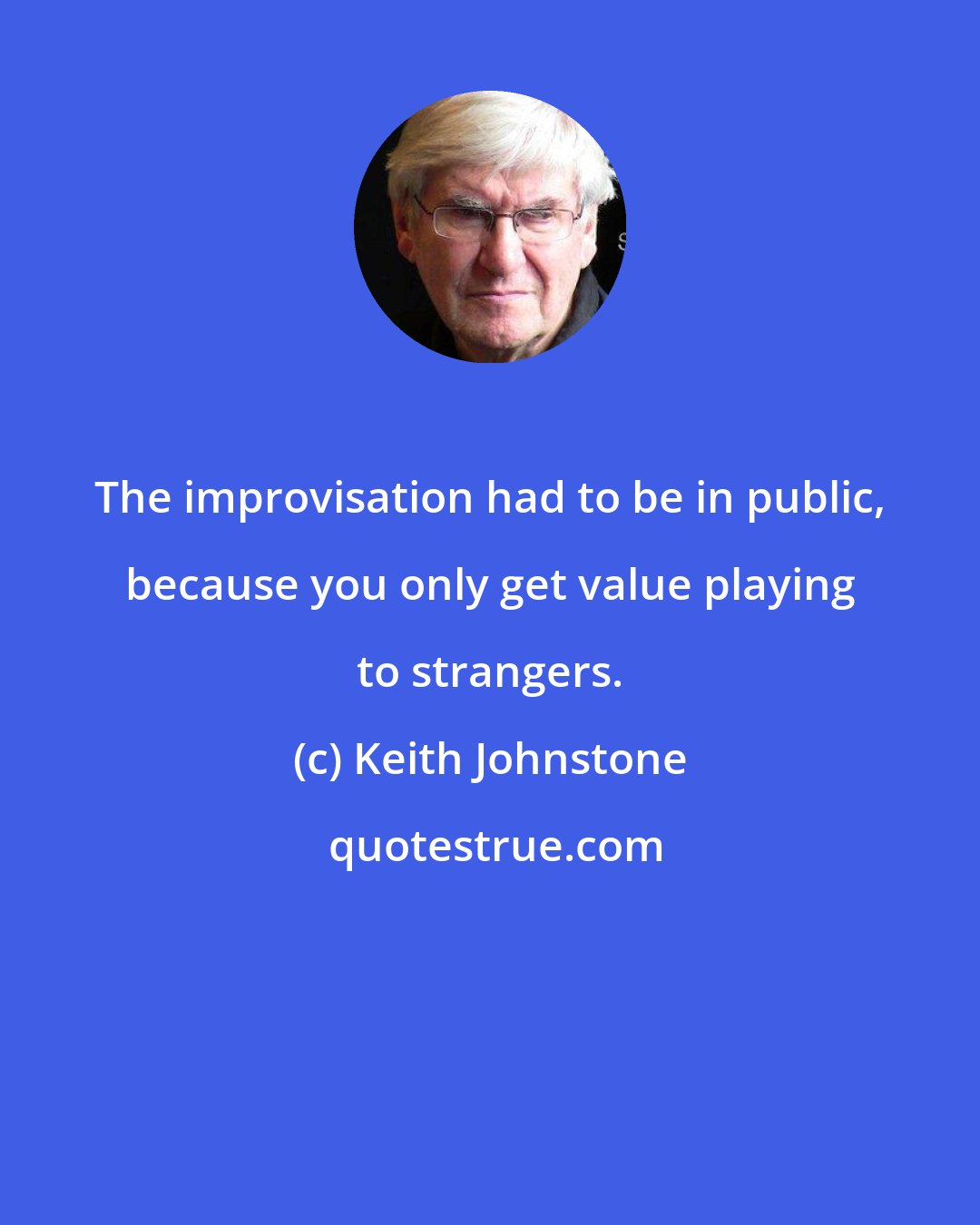 Keith Johnstone: The improvisation had to be in public, because you only get value playing to strangers.