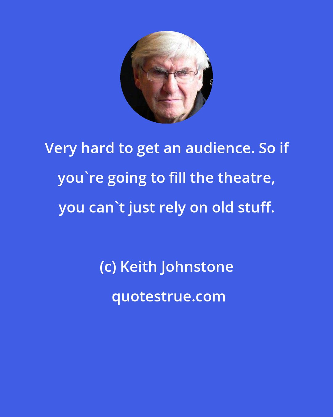 Keith Johnstone: Very hard to get an audience. So if you're going to fill the theatre, you can't just rely on old stuff.