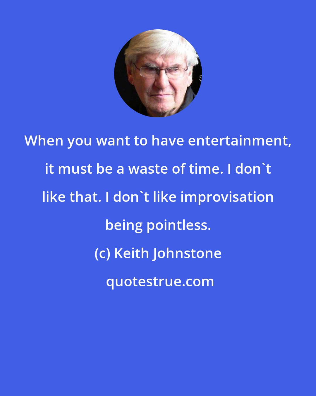 Keith Johnstone: When you want to have entertainment, it must be a waste of time. I don't like that. I don't like improvisation being pointless.