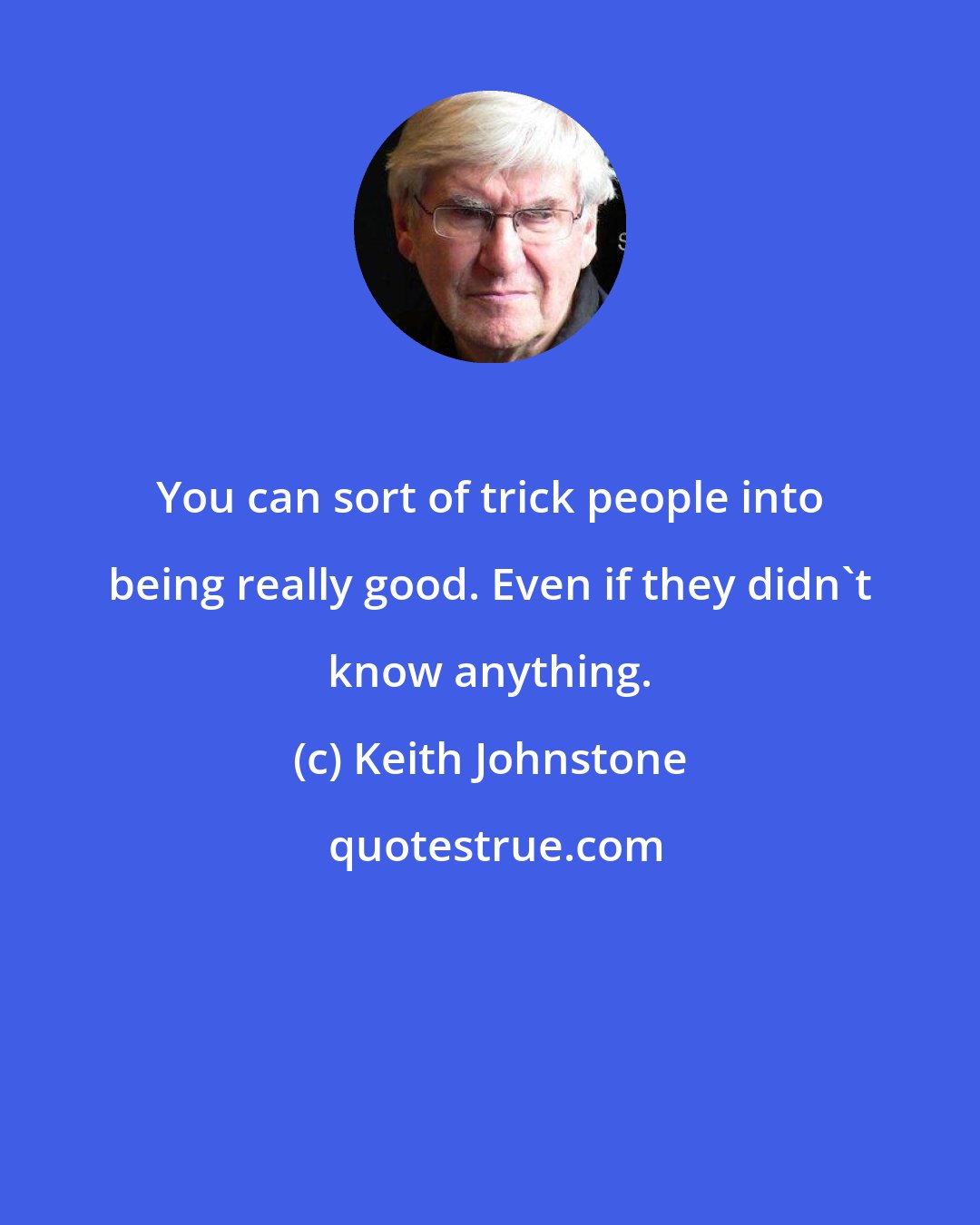 Keith Johnstone: You can sort of trick people into being really good. Even if they didn't know anything.