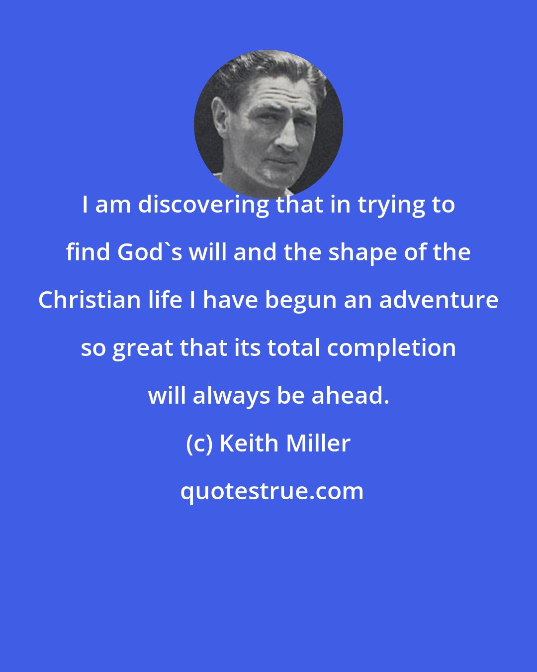 Keith Miller: I am discovering that in trying to find God's will and the shape of the Christian life I have begun an adventure so great that its total completion will always be ahead.
