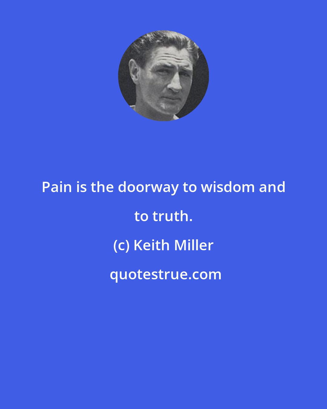 Keith Miller: Pain is the doorway to wisdom and to truth.