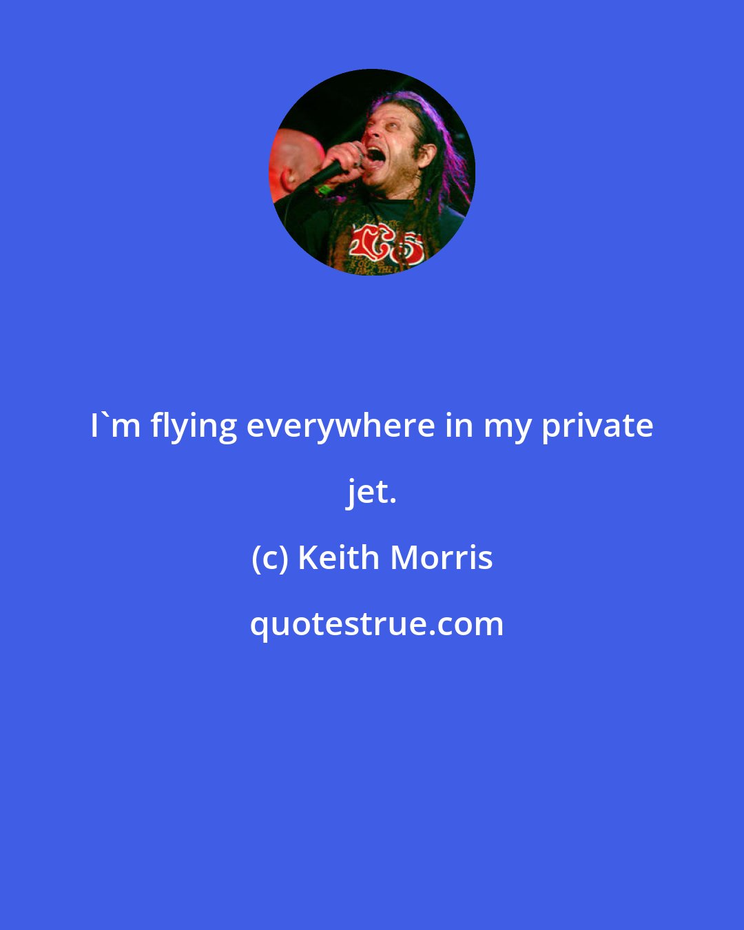 Keith Morris: I'm flying everywhere in my private jet.