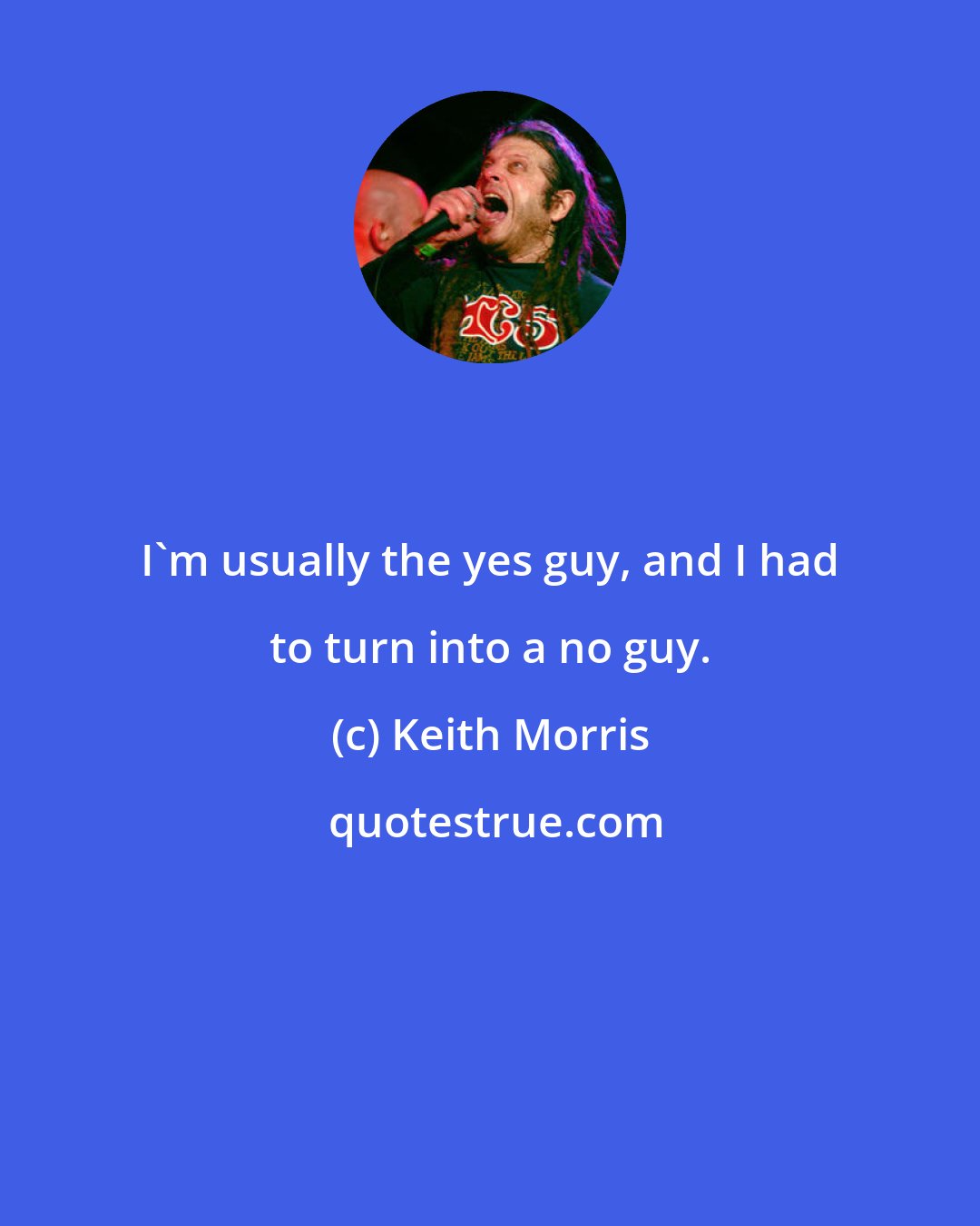 Keith Morris: I'm usually the yes guy, and I had to turn into a no guy.