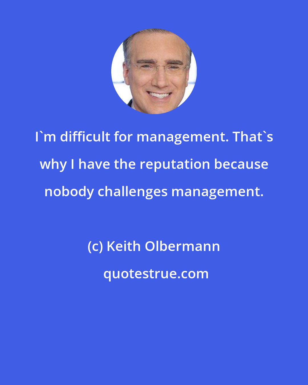 Keith Olbermann: I'm difficult for management. That's why I have the reputation because nobody challenges management.