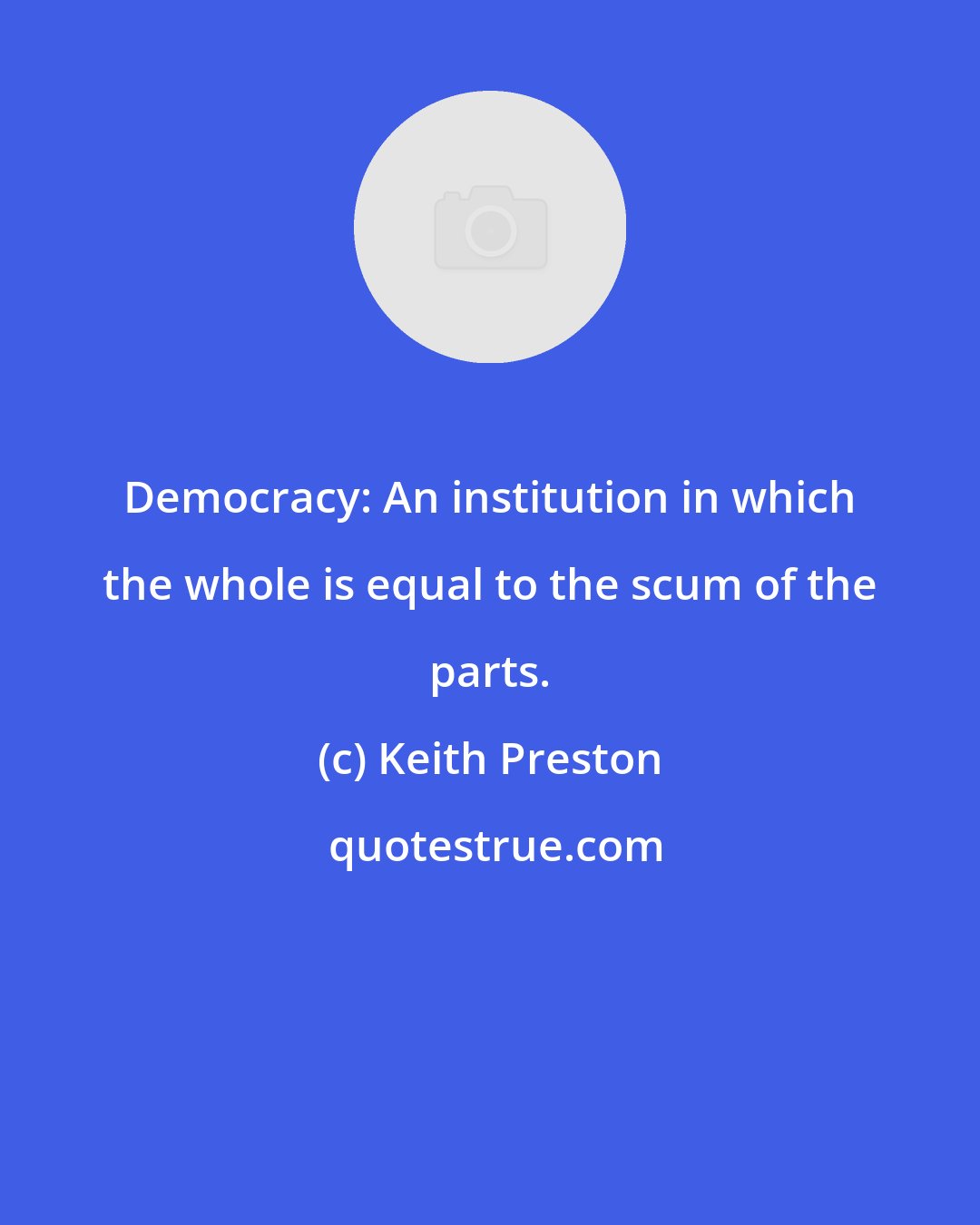 Keith Preston: Democracy: An institution in which the whole is equal to the scum of the parts.