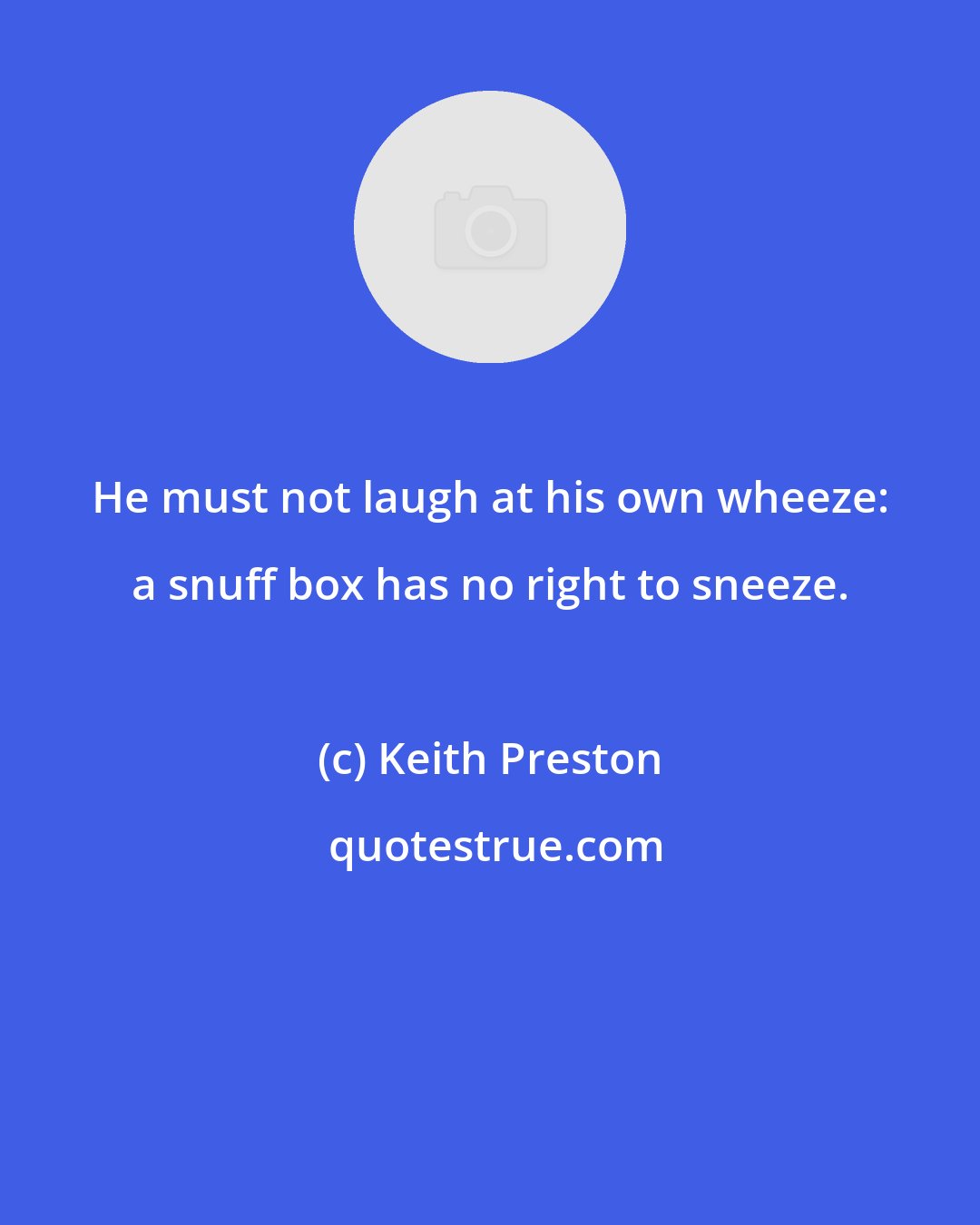 Keith Preston: He must not laugh at his own wheeze: a snuff box has no right to sneeze.