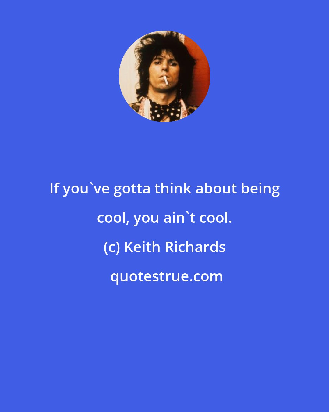 Keith Richards: If you've gotta think about being cool, you ain't cool.