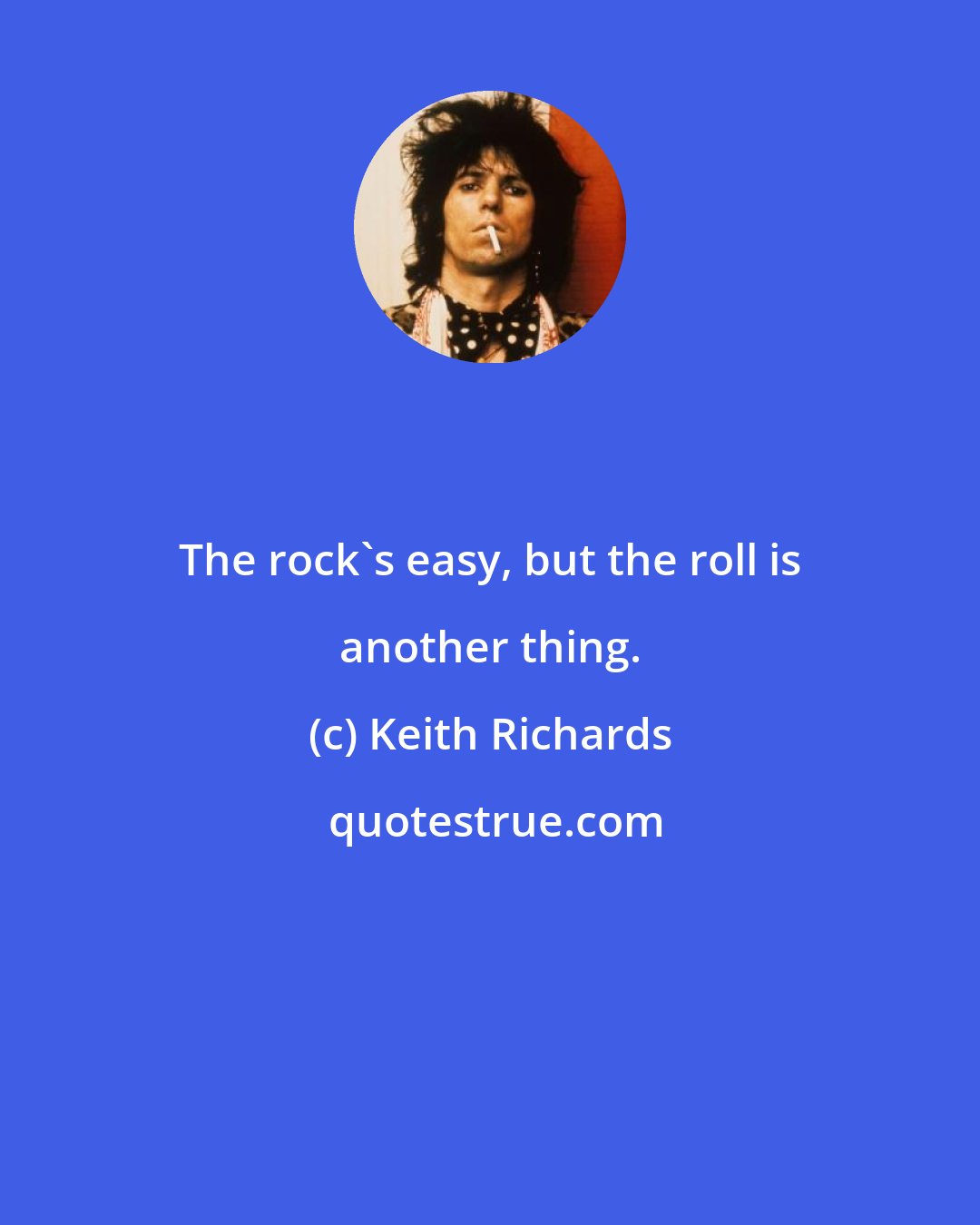 Keith Richards: The rock's easy, but the roll is another thing.