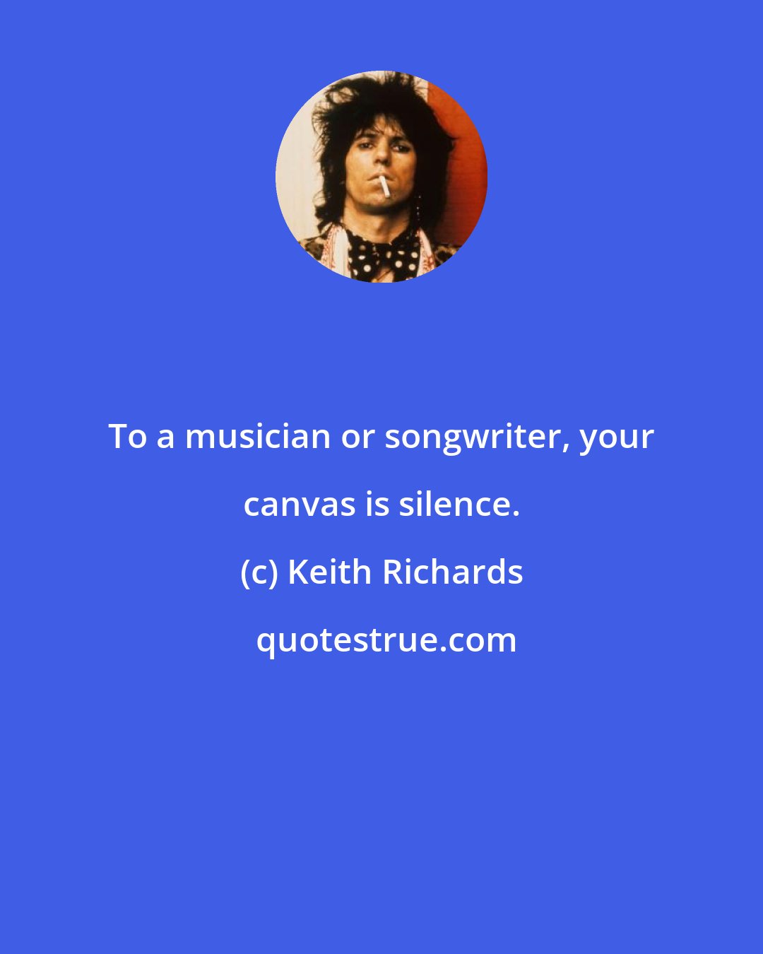 Keith Richards: To a musician or songwriter, your canvas is silence.