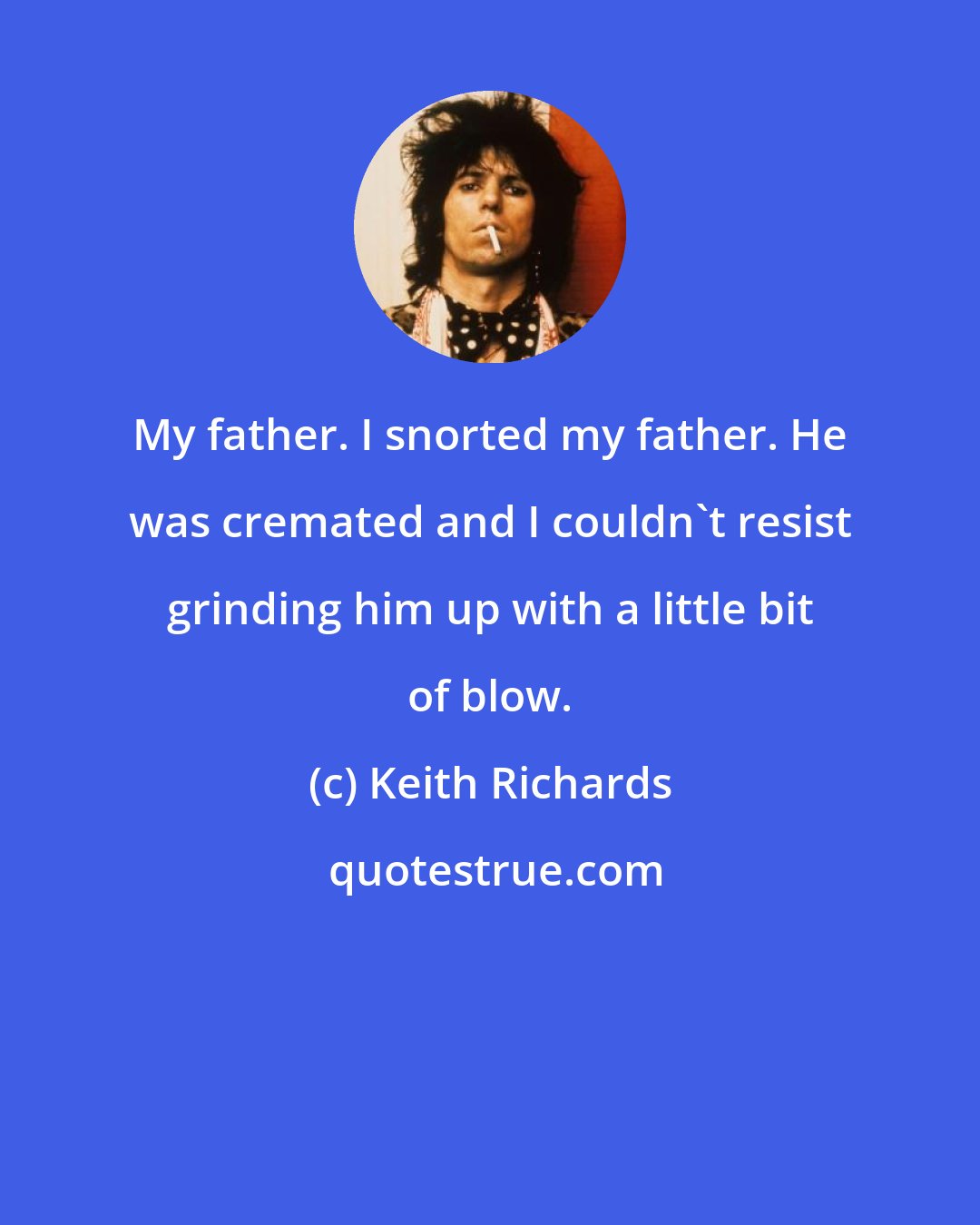 Keith Richards: My father. I snorted my father. He was cremated and I couldn't resist grinding him up with a little bit of blow.